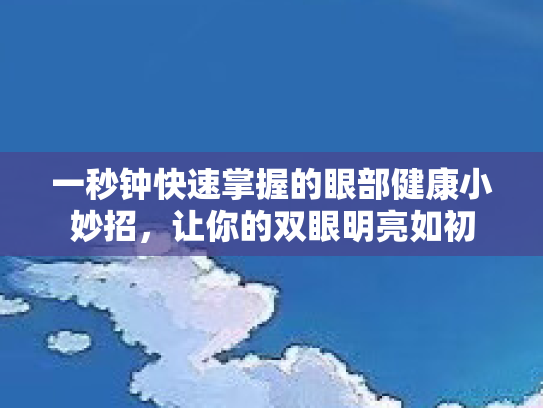 一秒钟快速掌握的眼部健康小妙招，让你的双眼明亮如初