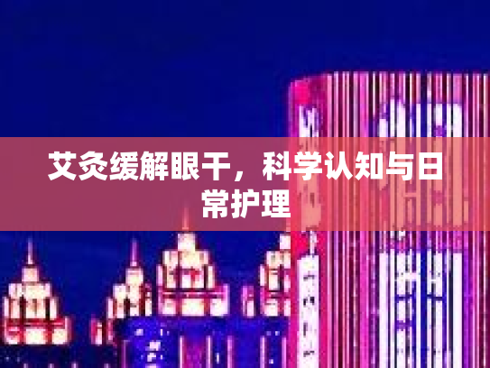 艾灸缓解眼干，科学认知与日常护理