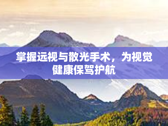 掌握远视与散光手术，为视觉健康保驾护航第1张-巧哦健康视界