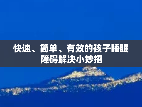 快速、简单、有效的孩子睡眠障碍解决小妙招
