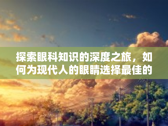 探索眼科知识的深度之旅，如何为现代人的眼睛选择最佳的健康之路