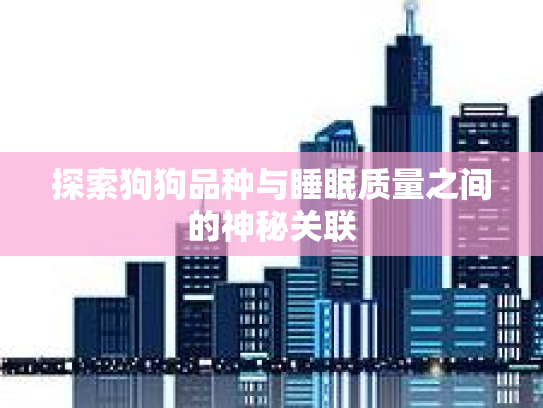 探索狗狗品种与睡眠质量之间的神秘关联
