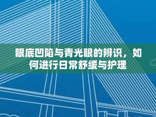 眼底凹陷与青光眼的辨识，如何进行日常舒缓与护理