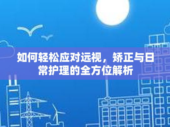 如何轻松应对远视,矫正与日常护理的全方位解析