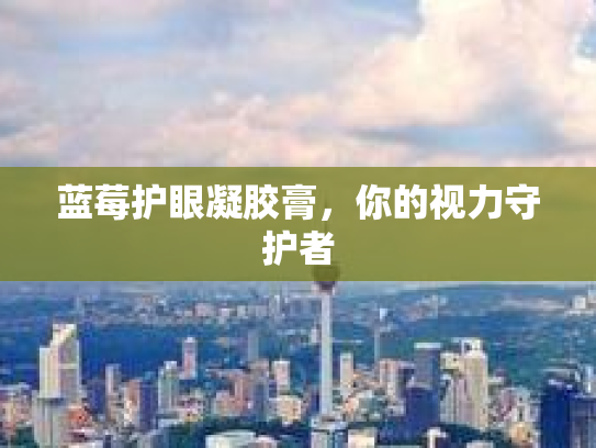 蓝莓护眼凝胶膏，你的视力守护者