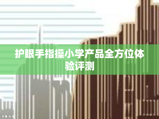 护眼手指操小学产品全方位体验评测
