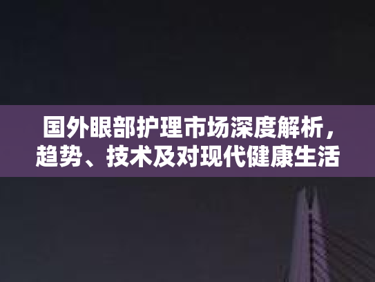 国外眼部护理市场深度解析，趋势、技术及对现代健康生活方式的影响