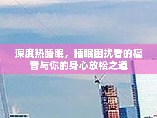 深度热睡眠，睡眠困扰者的福音与你的身心放松之道