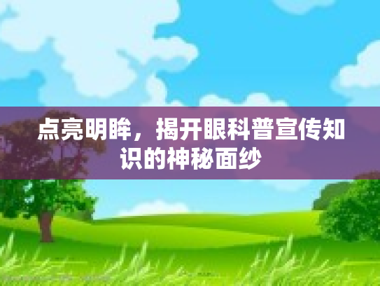 点亮明眸，揭开眼科普宣传知识的神秘面纱