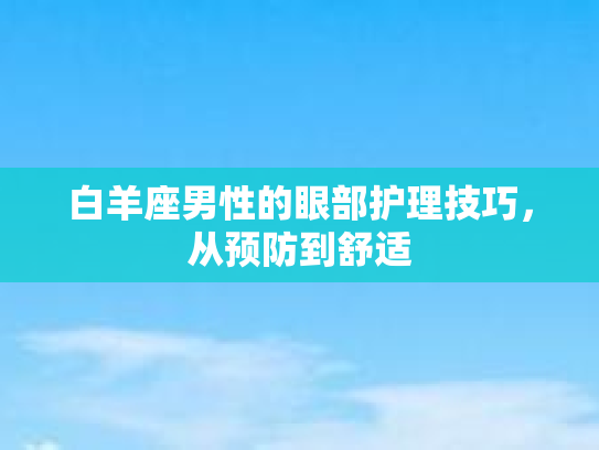 白羊座男性的眼部护理技巧，从预防到舒适