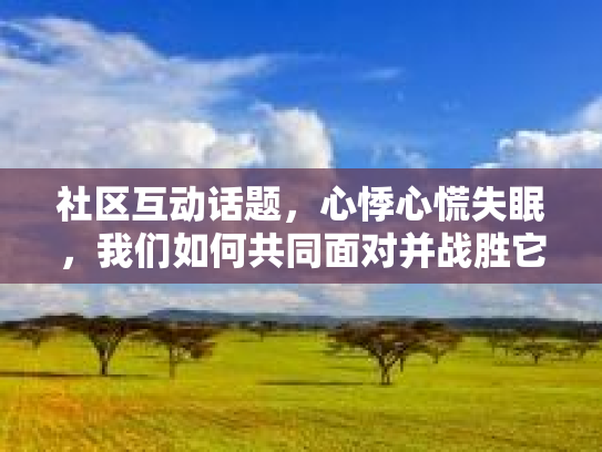 社区互动话题，心悸心慌失眠，我们如何共同面对并战胜它？