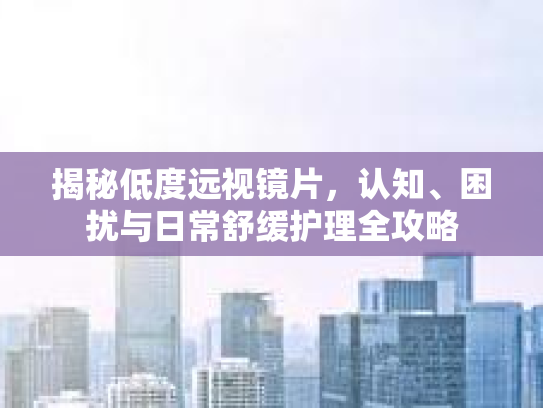 揭秘低度远视镜片，认知、困扰与日常舒缓护理全攻略