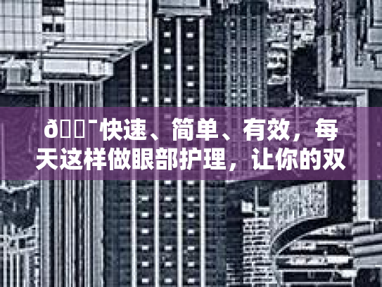 🎯快速、简单、有效，每天这样做眼部护理，让你的双眸焕然一新！