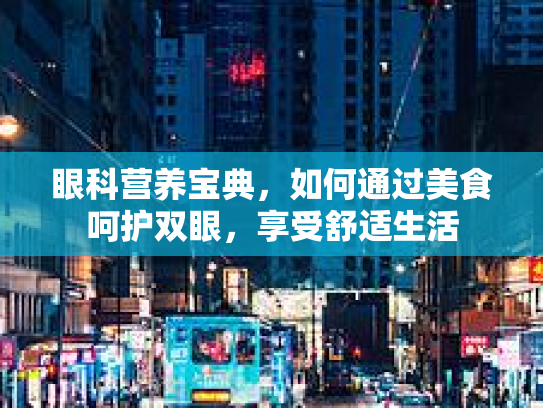 眼科营养宝典，如何通过美食呵护双眼，享受舒适生活
