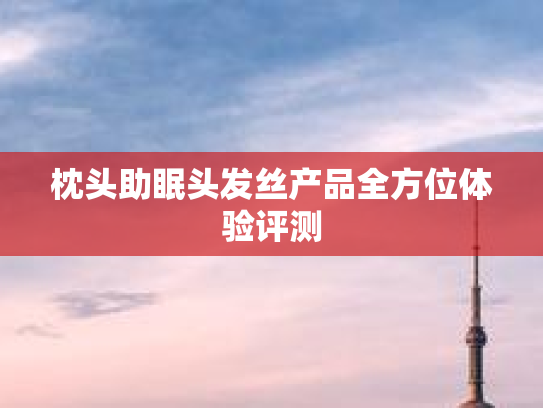枕头助眠头发丝产品全方位体验评测