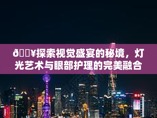 🔥探索视觉盛宴的秘境，灯光艺术与眼部护理的完美融合💥