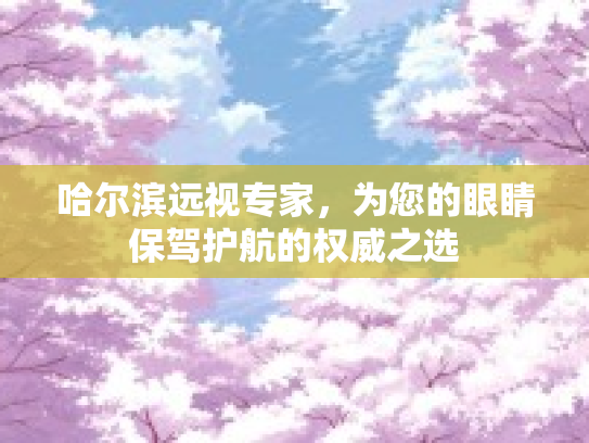 哈尔滨远视专家，为您的眼睛保驾护航的权威之选第1张-巧哦健康视界