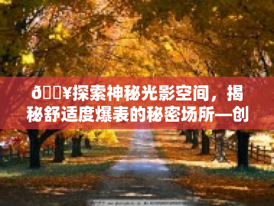 🔥探索神秘光影空间，揭秘舒适度爆表的秘密场所—创意广告护眼之光，轻享视界秘境第1张-巧哦健康视界