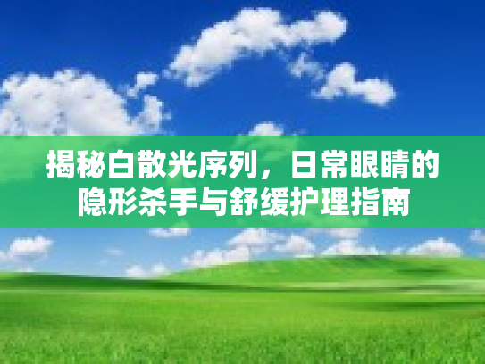 揭秘白散光序列,日常眼睛的隐形杀手与舒缓护理指南 揭秘白散光序列,日常眼睛的隐形杀手与舒缓护理指南