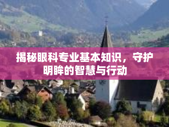 揭秘眼科专业基本知识，守护明眸的智慧与行动