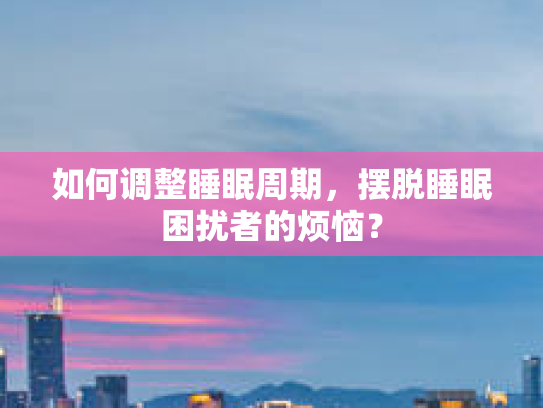 如何调整睡眠周期，摆脱睡眠困扰者的烦恼？