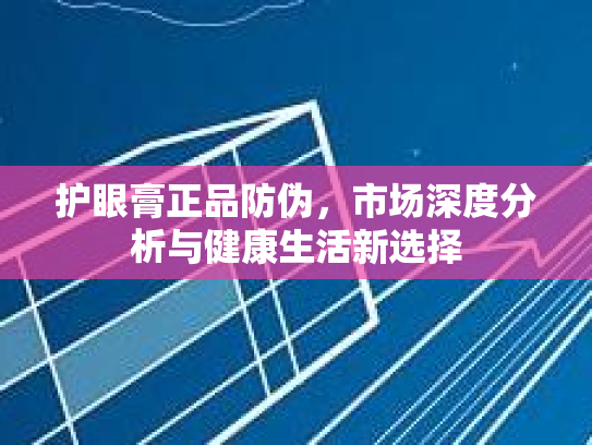 护眼膏正品防伪,市场深度分析与健康生活新选择 护眼膏正品防伪,市场深度分析与健康生活新选择