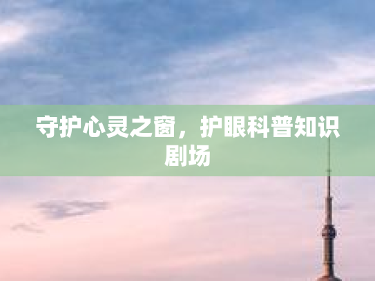 守护心灵之窗，护眼科普知识剧场