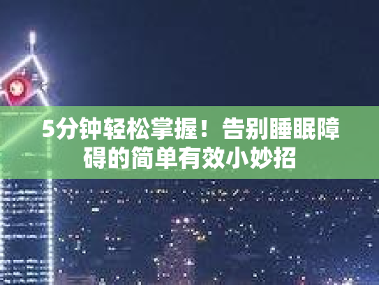 5分钟轻松掌握！告别睡眠障碍的简单有效小妙招