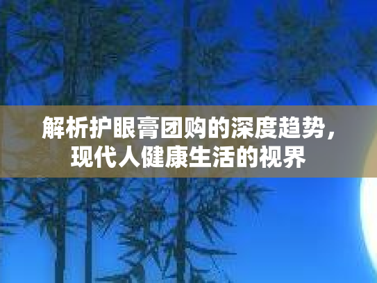 解析护眼膏团购的深度趋势，现代人健康生活的视界第1张-巧哦健康视界