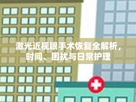激光近视眼手术恢复全解析，时间、困扰与日常护理第1张-巧哦健康视界