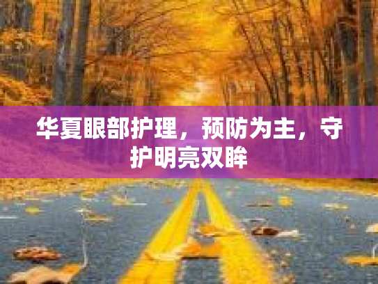 华夏眼部护理，预防为主，守护明亮双眸