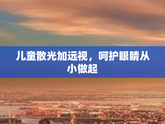 儿童散光加远视，呵护眼睛从小做起