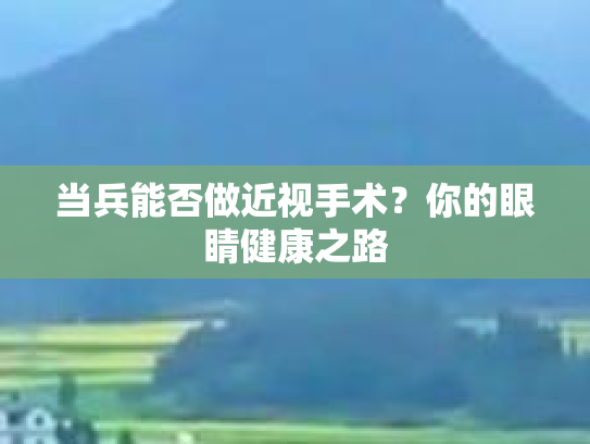 当兵能否做近视手术？你的眼睛健康之路第1张-巧哦健康视界