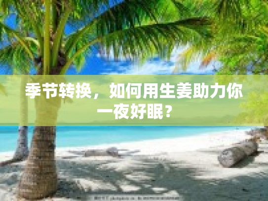 季节转换,如何用生姜助力你一夜好眠? 季节转换,如何用生姜助力你一夜好眠?