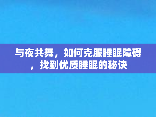 与夜共舞，如何克服睡眠障碍，找到优质睡眠的秘诀
