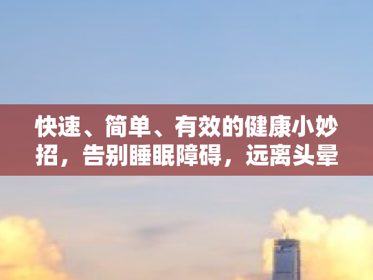 快速、简单、有效的健康小妙招，告别睡眠障碍，远离头晕困扰！