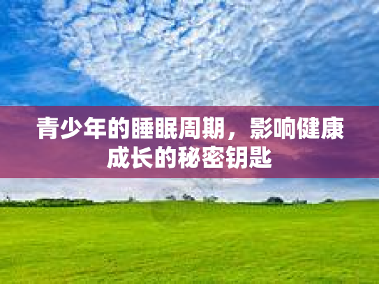 青少年的睡眠周期，影响健康成长的秘密钥匙