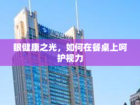 眼健康之光，如何在餐桌上呵护视力第1张-巧哦健康视界