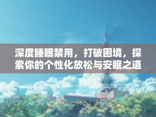深度睡眠禁用，打破困境，探索你的个性化放松与安眠之道