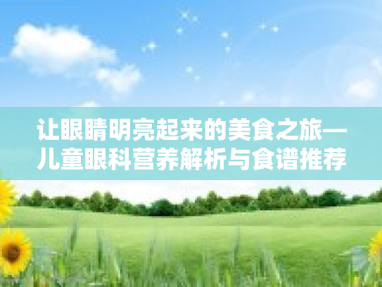 让眼睛明亮起来的美食之旅—儿童眼科营养解析与食谱推荐