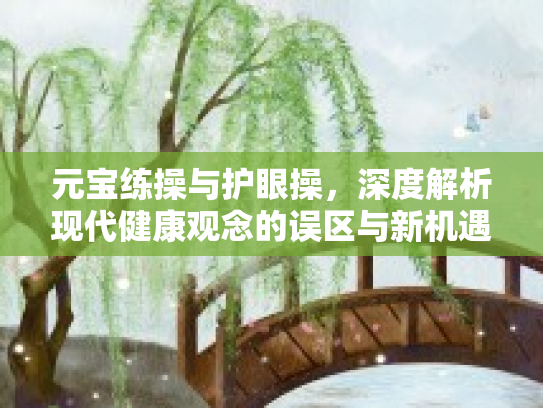 元宝练操与护眼操，深度解析现代健康观念的误区与新机遇