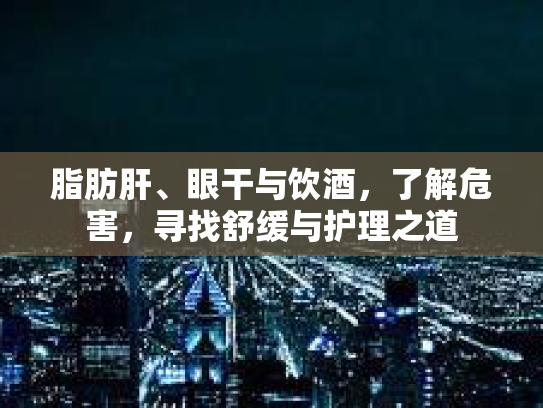 脂肪肝、眼干与饮酒，了解危害，寻找舒缓与护理之道