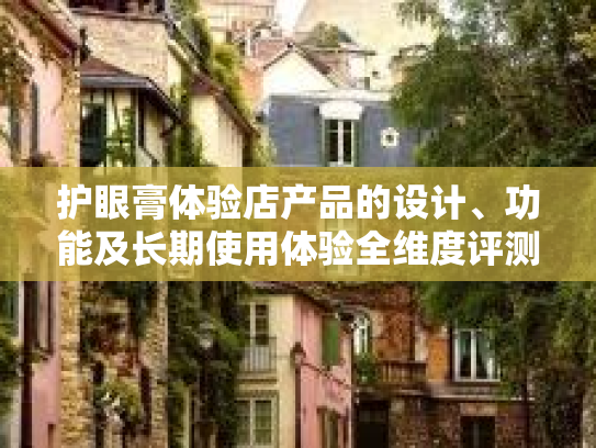 护眼膏体验店产品的设计、功能及长期使用体验全维度评测报告
