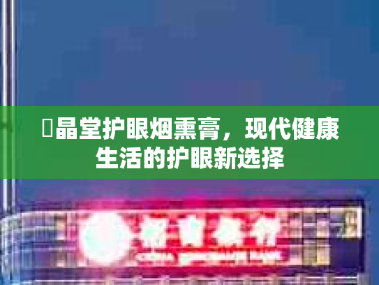 氿晶堂护眼烟熏膏，现代健康生活的护眼新选择