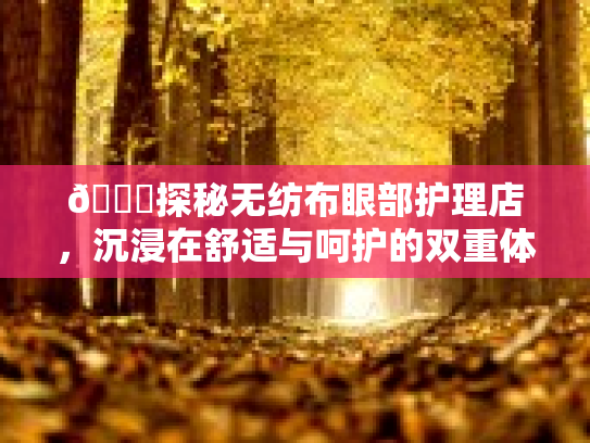 🌟探秘无纺布眼部护理店，沉浸在舒适与呵护的双重体验中🌟第1张-巧哦健康视界