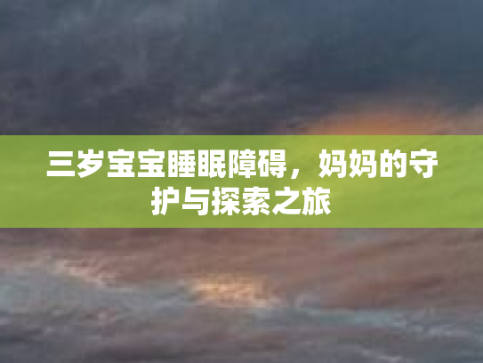 三岁宝宝睡眠障碍，妈妈的守护与探索之旅第1张-巧哦健康视界