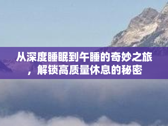 从深度睡眠到午睡的奇妙之旅，解锁高质量休息的秘密