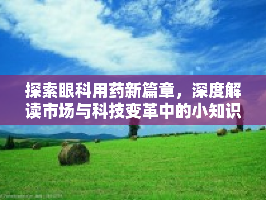探索眼科用药新篇章，深度解读市场与科技变革中的小知识第1张-巧哦健康视界
