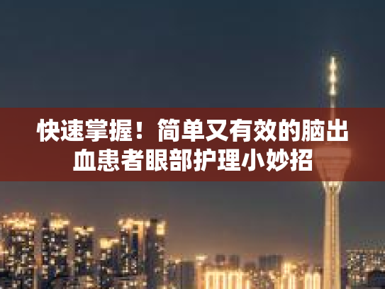 快速掌握！简单又有效的脑出血患者眼部护理小妙招