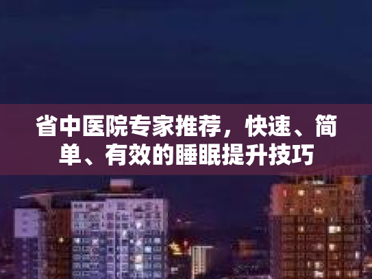 省中医院专家推荐，快速、简单、有效的睡眠提升技巧
